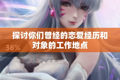 探讨你们曾经的恋爱经历和对象的工作地点