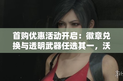 首购优惠活动开启：徽章兑换与透明武器任选其一，沃特碧们速来参与！