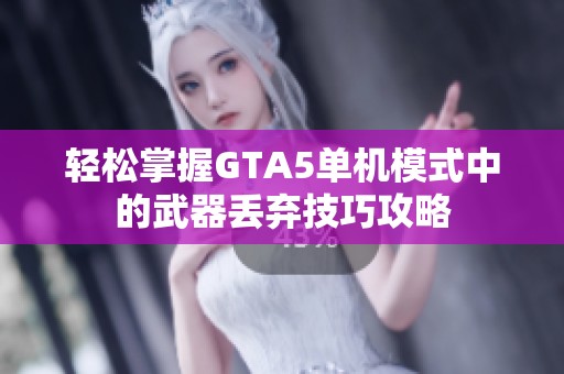 轻松掌握GTA5单机模式中的武器丢弃技巧攻略