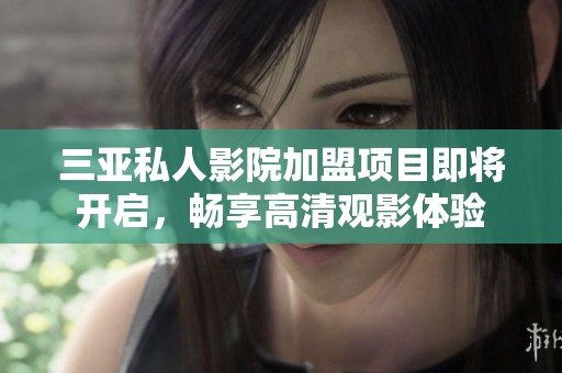 三亚私人影院加盟项目即将开启，畅享高清观影体验