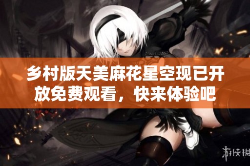 乡村版天美麻花星空现已开放免费观看，快来体验吧