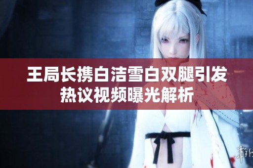 王局长携白洁雪白双腿引发热议视频曝光解析