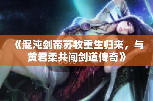 《混沌剑帝苏牧重生归来，与黄君柔共闯剑道传奇》