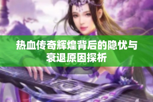 热血传奇辉煌背后的隐忧与衰退原因探析