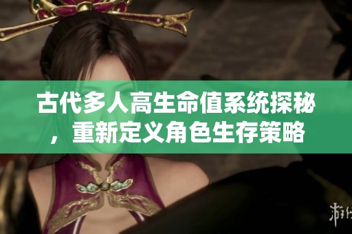 古代多人高生命值系统探秘，重新定义角色生存策略