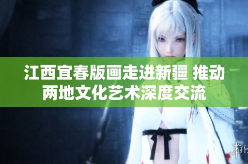 江西宜春版画走进新疆 推动两地文化艺术深度交流
