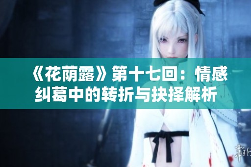 《花荫露》第十七回：情感纠葛中的转折与抉择解析