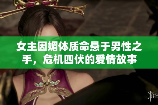 女主因媚体质命悬于男性之手，危机四伏的爱情故事