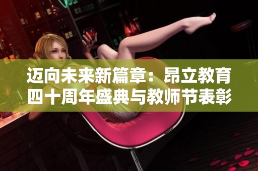迈向未来新篇章：昂立教育四十周年盛典与教师节表彰活动盛况回顾
