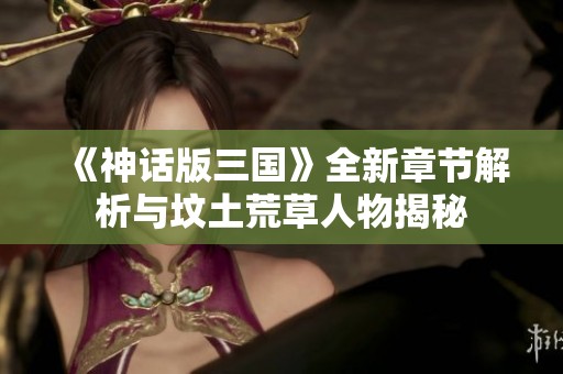 《神话版三国》全新章节解析与坟土荒草人物揭秘
