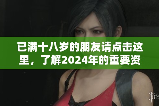 已满十八岁的朋友请点击这里，了解2024年的重要资讯！