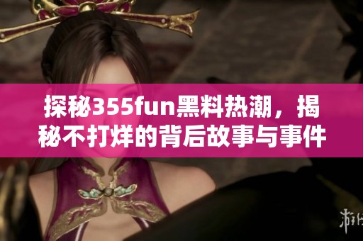 探秘355fun黑料热潮，揭秘不打烊的背后故事与事件