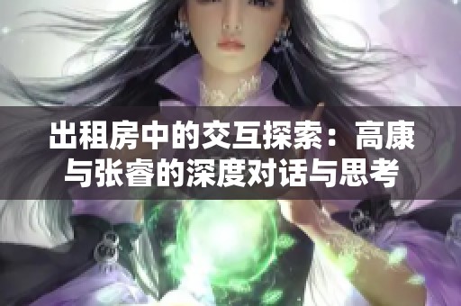 出租房中的交互探索：高康与张睿的深度对话与思考