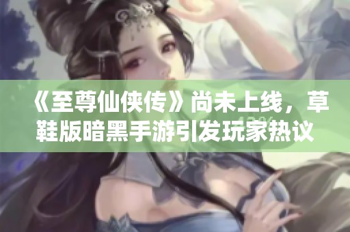 《至尊仙侠传》尚未上线，草鞋版暗黑手游引发玩家热议