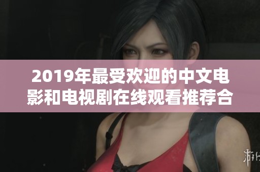 2019年最受欢迎的中文电影和电视剧在线观看推荐合集