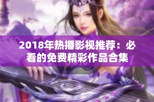 2018年热播影视推荐：必看的免费精彩作品合集