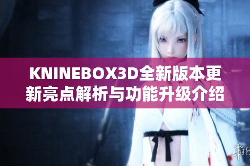 KNINEBOX3D全新版本更新亮点解析与功能升级介绍