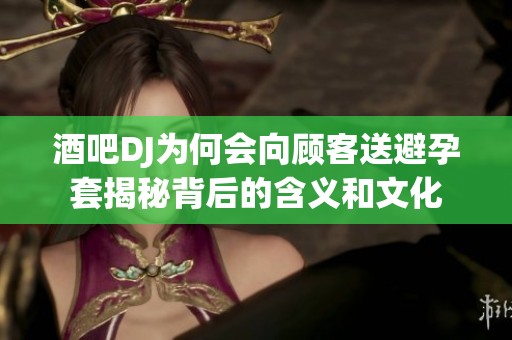 酒吧DJ为何会向顾客送避孕套揭秘背后的含义和文化