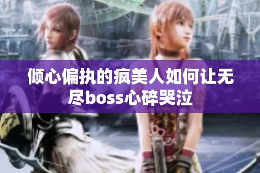 倾心偏执的疯美人如何让无尽boss心碎哭泣