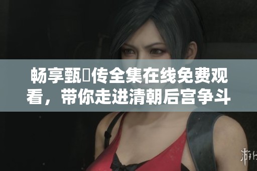 畅享甄嬛传全集在线免费观看，带你走进清朝后宫争斗之中