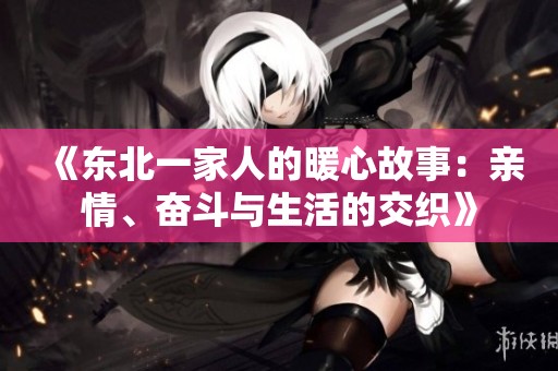 《东北一家人的暖心故事：亲情、奋斗与生活的交织》