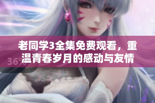 老同学3全集免费观看，重温青春岁月的感动与友情