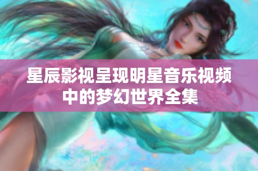 星辰影视呈现明星音乐视频中的梦幻世界全集
