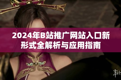 2024年B站推广网站入口新形式全解析与应用指南