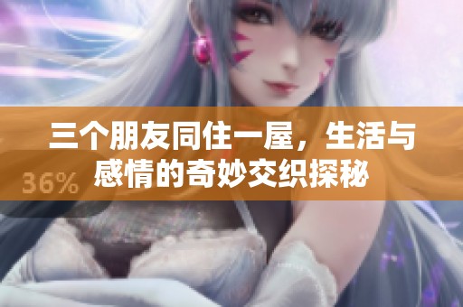 三个朋友同住一屋，生活与感情的奇妙交织探秘