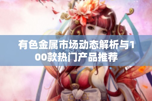 有色金属市场动态解析与100款热门产品推荐