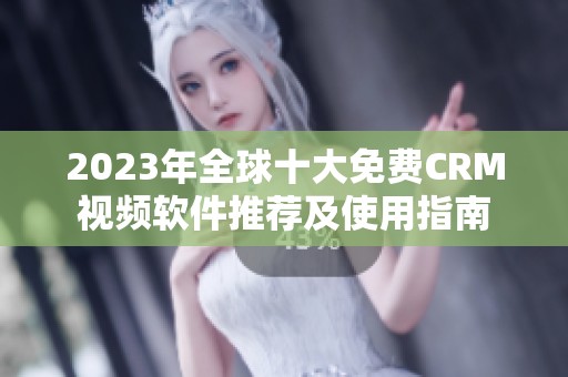 2023年全球十大免费CRM视频软件推荐及使用指南
