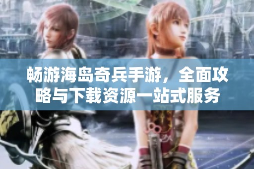 畅游海岛奇兵手游，全面攻略与下载资源一站式服务