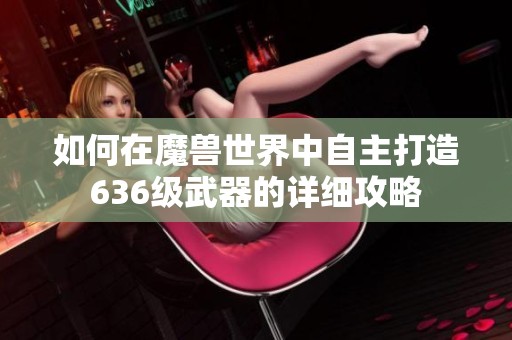 如何在魔兽世界中自主打造636级武器的详细攻略