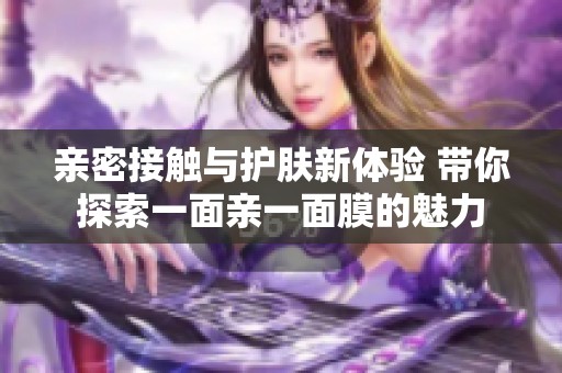 亲密接触与护肤新体验 带你探索一面亲一面膜的魅力