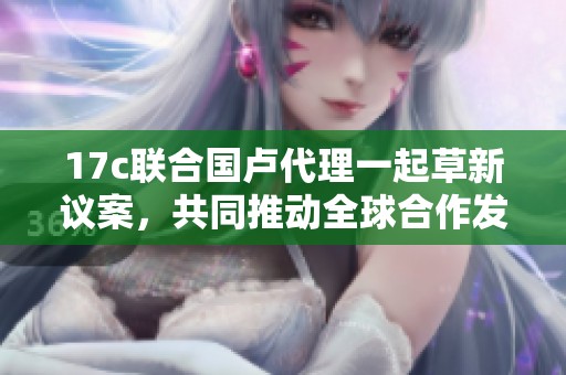 17c联合国卢代理一起草新议案，共同推动全球合作发展