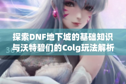 探索DNF地下城的基础知识与沃特碧们的Colg玩法解析