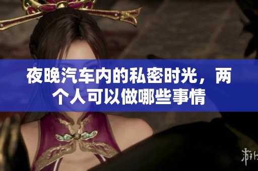 夜晚汽车内的私密时光，两个人可以做哪些事情