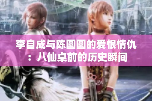 李自成与陈圆圆的爱恨情仇：八仙桌前的历史瞬间