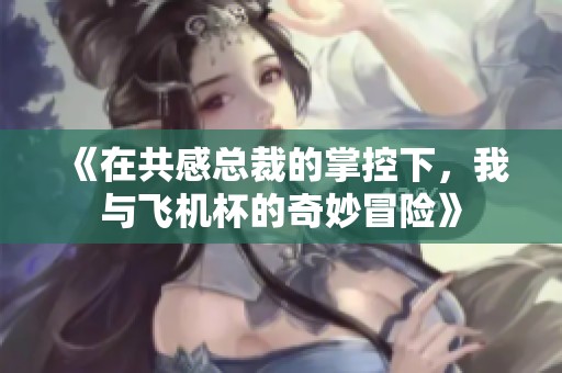 《在共感总裁的掌控下，我与飞机杯的奇妙冒险》