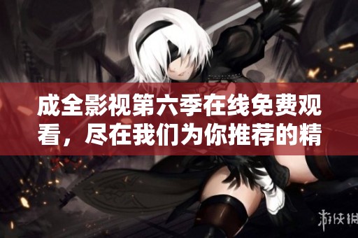 成全影视第六季在线免费观看，尽在我们为你推荐的精彩内容
