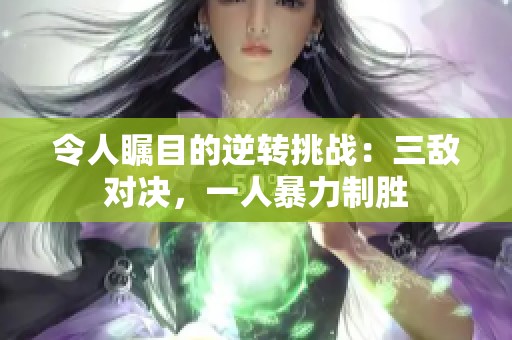 令人瞩目的逆转挑战：三敌对决，一人暴力制胜