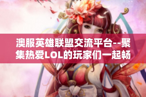 澳服英雄联盟交流平台--聚集热爱LOL的玩家们一起畅玩