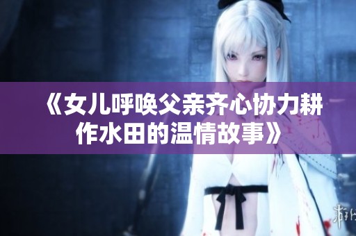 《女儿呼唤父亲齐心协力耕作水田的温情故事》