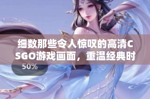 细数那些令人惊叹的高清CSGO游戏画面，重温经典时刻