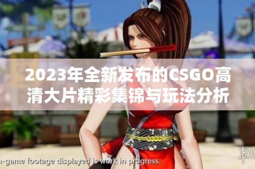 2023年全新发布的CSGO高清大片精彩集锦与玩法分析