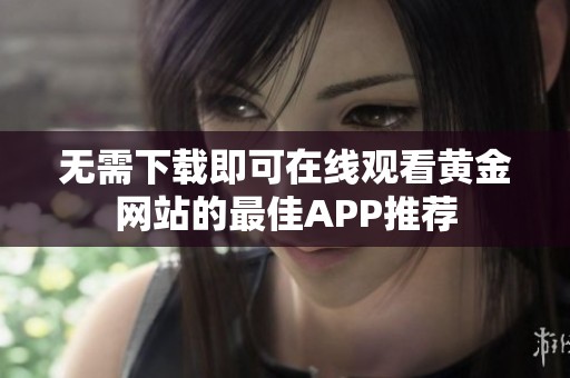 无需下载即可在线观看黄金网站的最佳APP推荐