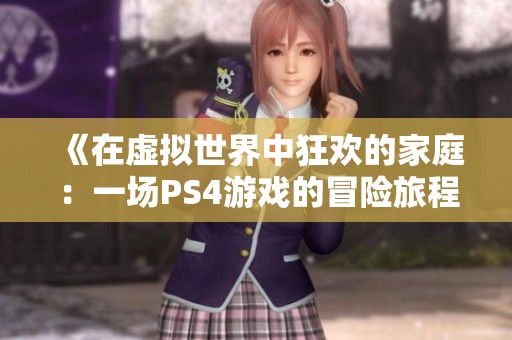 《在虚拟世界中狂欢的家庭：一场PS4游戏的冒险旅程》