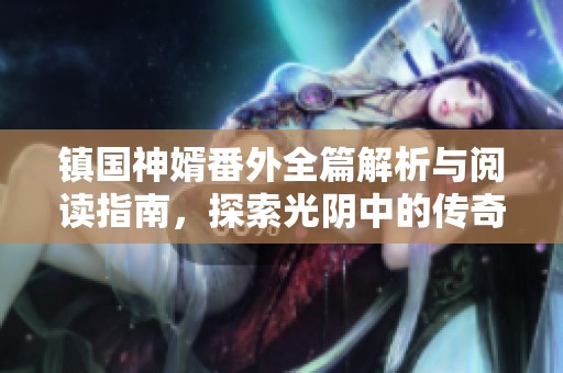 镇国神婿番外全篇解析与阅读指南，探索光阴中的传奇故事
