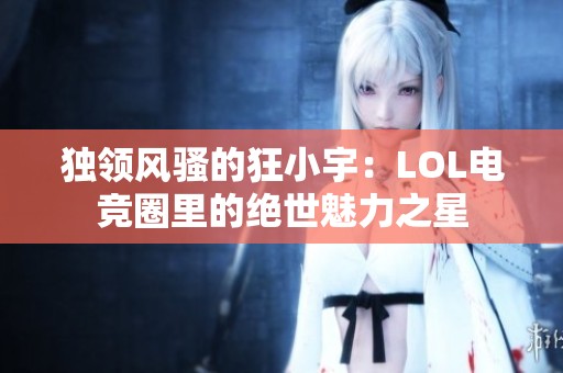 独领风骚的狂小宇：LOL电竞圈里的绝世魅力之星
