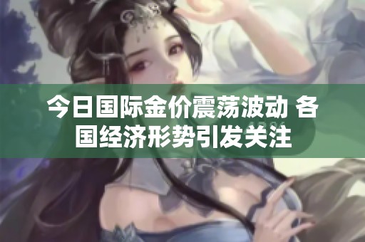 今日国际金价震荡波动 各国经济形势引发关注